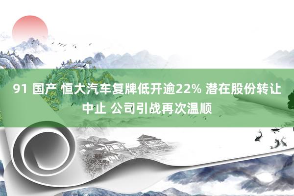 91 国产 恒大汽车复牌低开逾22% 潜在股份转让中止 公司引战再次温顺