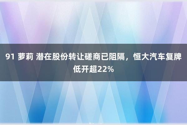 91 萝莉 潜在股份转让磋商已阻隔，恒大汽车复牌低开超22%