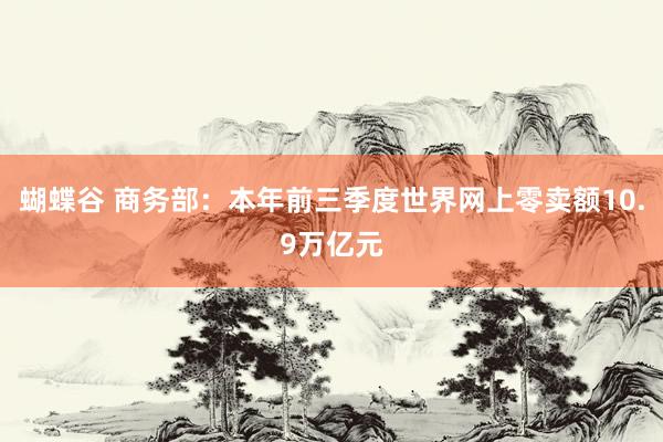 蝴蝶谷 商务部：本年前三季度世界网上零卖额10.9万亿元