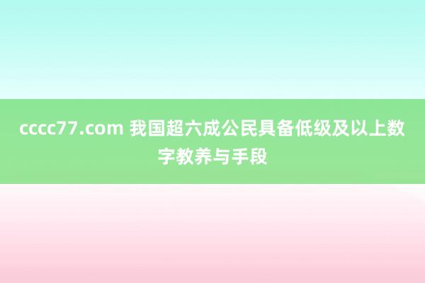 cccc77.com 我国超六成公民具备低级及以上数字教养与手段