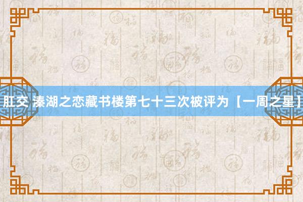 肛交 溱湖之恋藏书楼第七十三次被评为【一周之星】