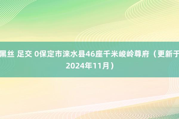 黑丝 足交 0保定市涞水县46座千米峻岭尊府（更新于2024年11月）