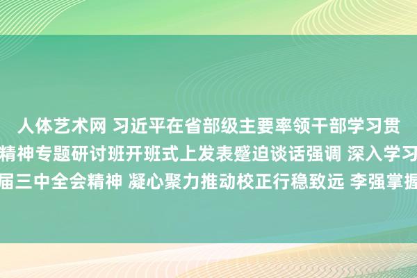 人体艺术网 习近平在省部级主要率领干部学习贯彻党的二十届三中全会精神专题研讨班开班式上发表蹙迫谈话强调 深入学习贯彻党的二十届三中全会精神 凝心聚力推动校正行稳致远 李强掌握 赵乐际王沪宁蔡奇丁薛祥李希韩正出席