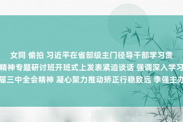 女同 偷拍 习近平在省部级主门径导干部学习贯彻党的二十届三中全会精神专题研讨班开班式上发表紧迫谈话 强调深入学习贯彻党的二十届三中全会精神 凝心聚力推动矫正行稳致远 李强主办 赵乐际王沪宁蔡奇丁薛祥李希韩正出席