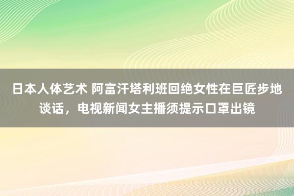 日本人体艺术 阿富汗塔利班回绝女性在巨匠步地谈话，电视新闻女主播须提示口罩出镜