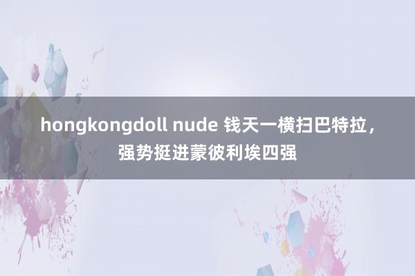 hongkongdoll nude 钱天一横扫巴特拉，强势挺进蒙彼利埃四强