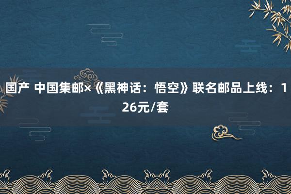 国产 中国集邮×《黑神话：悟空》联名邮品上线：126元/套