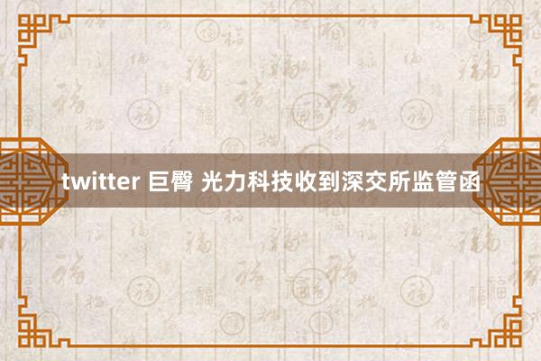 twitter 巨臀 光力科技收到深交所监管函