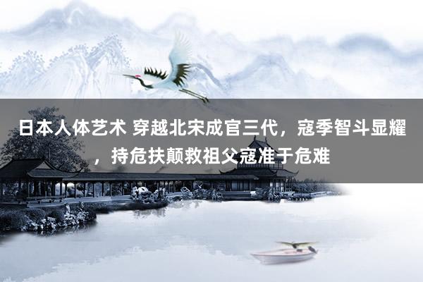 日本人体艺术 穿越北宋成官三代，寇季智斗显耀，持危扶颠救祖父寇准于危难