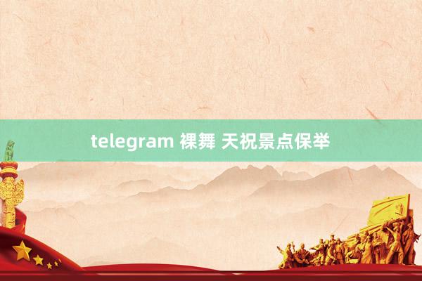 telegram 裸舞 天祝景点保举