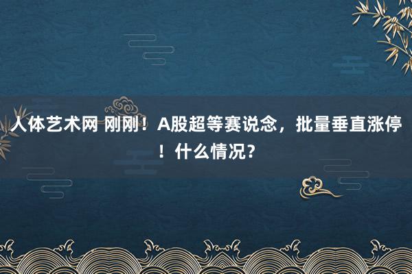 人体艺术网 刚刚！A股超等赛说念，批量垂直涨停！什么情况？