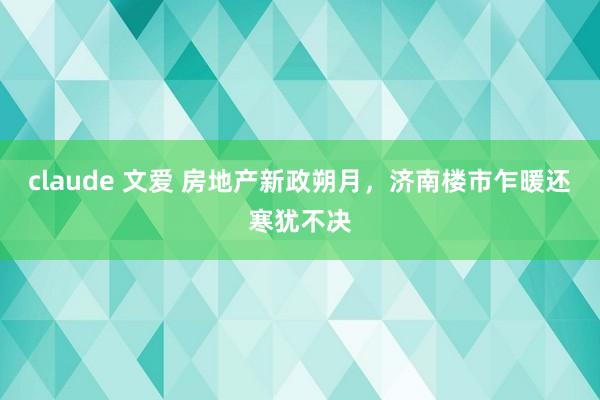 claude 文爱 房地产新政朔月，济南楼市乍暖还寒犹不决