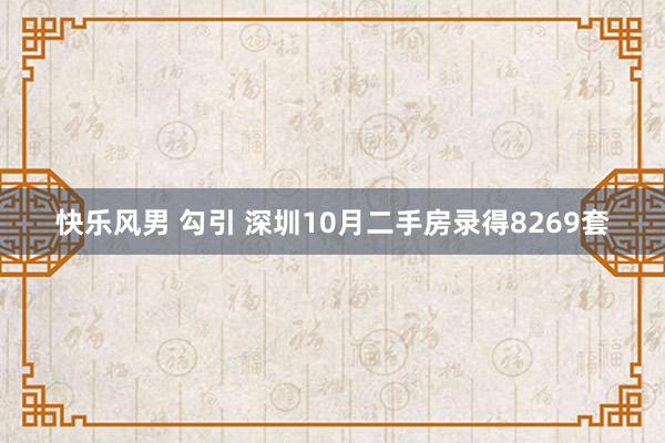 快乐风男 勾引 深圳10月二手房录得8269套