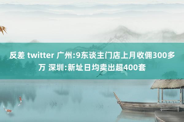 反差 twitter 广州:9东谈主门店上月收佣300多万 深圳:新址日均卖出超400套