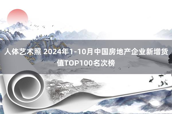 人体艺术照 2024年1-10月中国房地产企业新增货值TOP100名次榜