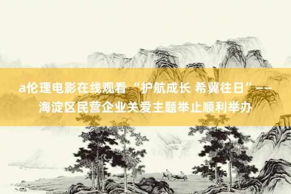 a伦理电影在线观看 “护航成长 希冀往日”——海淀区民营企业关爱主题举止顺利举办