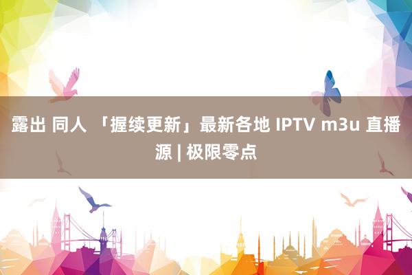 露出 同人 「握续更新」最新各地 IPTV m3u 直播源 | 极限零点