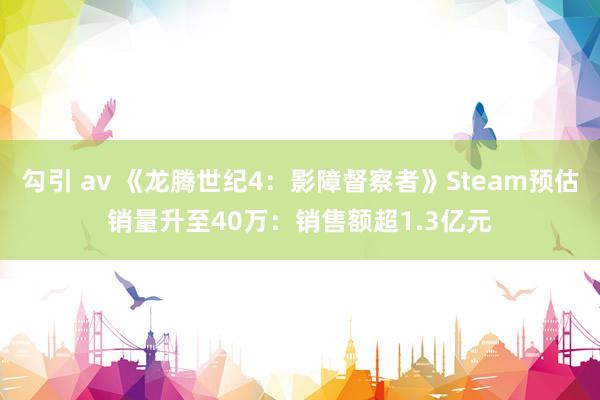 勾引 av 《龙腾世纪4：影障督察者》Steam预估销量升至40万：销售额超1.3亿元