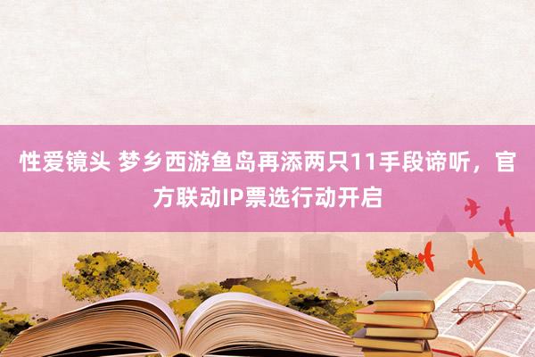 性爱镜头 梦乡西游鱼岛再添两只11手段谛听，官方联动IP票选行动开启