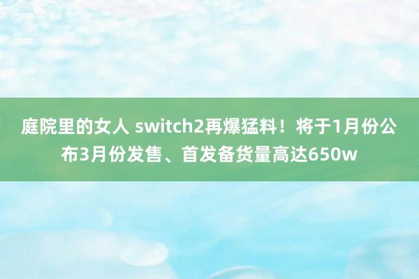 庭院里的女人 switch2再爆猛料！将于1月份公布3月份发售、首发备货量高达650w