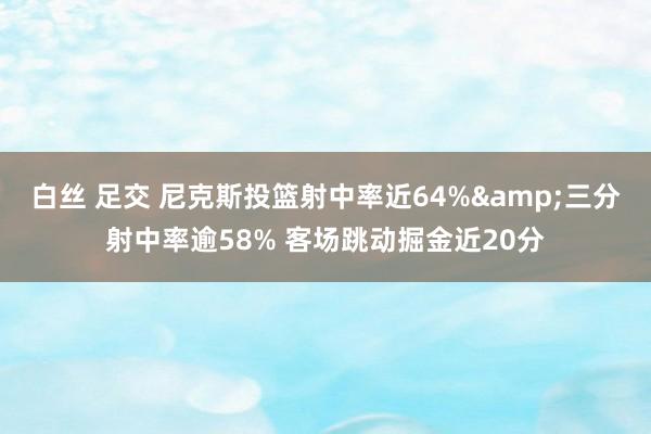 白丝 足交 尼克斯投篮射中率近64%&三分射中率逾58% 客场跳动掘金近20分