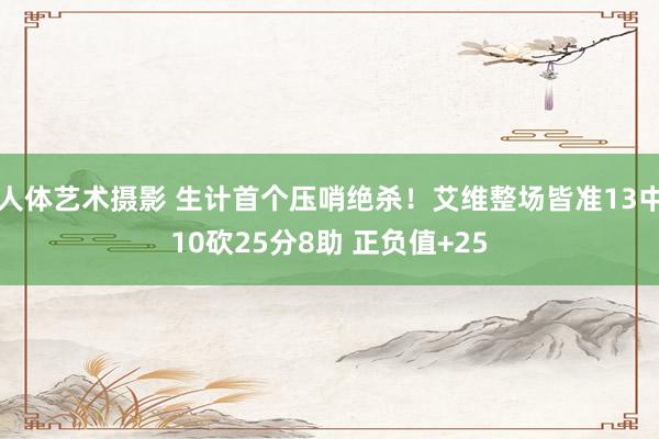 人体艺术摄影 生计首个压哨绝杀！艾维整场皆准13中10砍25分8助 正负值+25