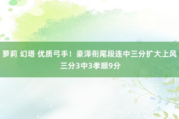 萝莉 幻塔 优质弓手！豪泽衔尾段连中三分扩大上风 三分3中3孝顺9分