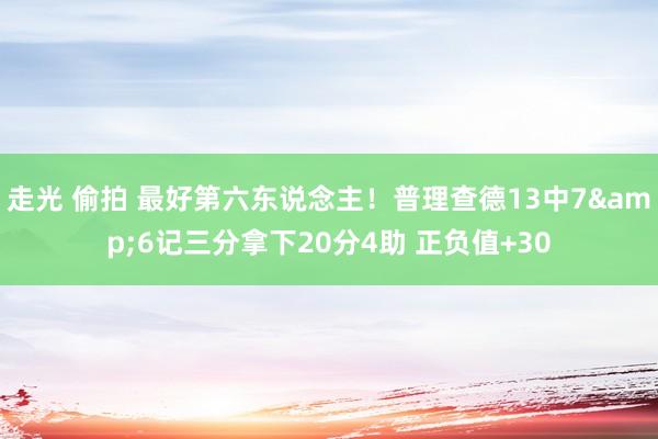 走光 偷拍 最好第六东说念主！普理查德13中7&6记三分拿下20分4助 正负值+30