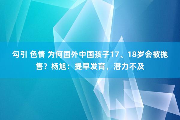 勾引 色情 为何国外中国孩子17、18岁会被抛售？杨旭：提早发育，潜力不及