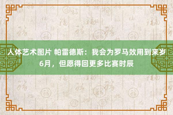 人体艺术图片 帕雷德斯：我会为罗马效用到来岁6月，但愿得回更多比赛时辰