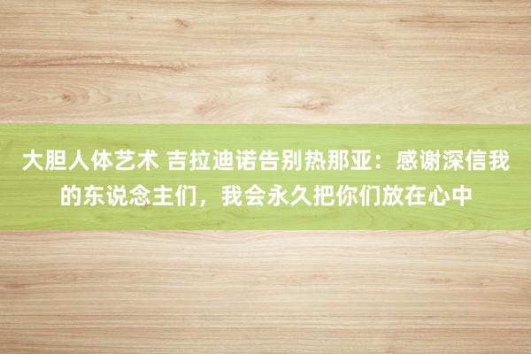 大胆人体艺术 吉拉迪诺告别热那亚：感谢深信我的东说念主们，我会永久把你们放在心中