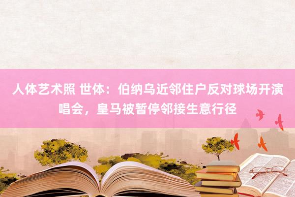 人体艺术照 世体：伯纳乌近邻住户反对球场开演唱会，皇马被暂停邻接生意行径