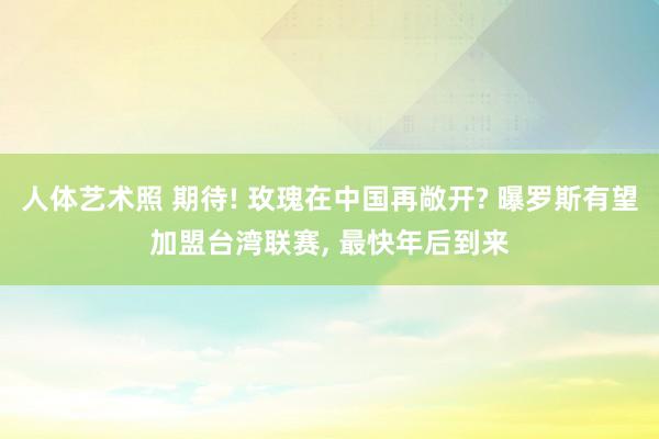 人体艺术照 期待! 玫瑰在中国再敞开? 曝罗斯有望加盟台湾联赛， 最快年后到来