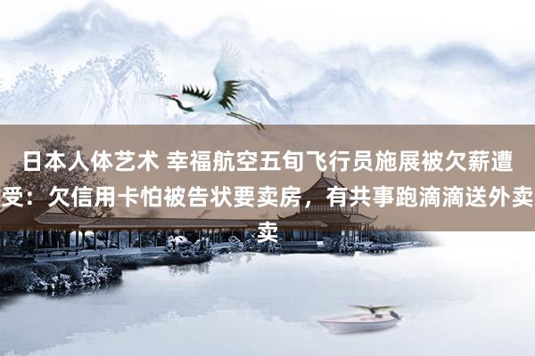 日本人体艺术 幸福航空五旬飞行员施展被欠薪遭受：欠信用卡怕被告状要卖房，有共事跑滴滴送外卖