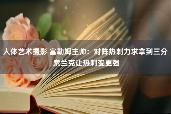 人体艺术摄影 富勒姆主帅：对阵热刺力求拿到三分 索兰克让热刺变更强