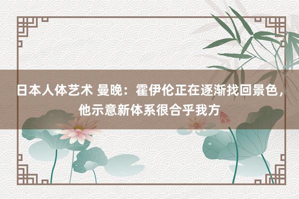 日本人体艺术 曼晚：霍伊伦正在逐渐找回景色，他示意新体系很合乎我方