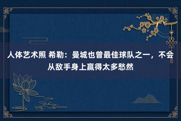 人体艺术照 希勒：曼城也曾最佳球队之一，不会从敌手身上赢得太多愁然