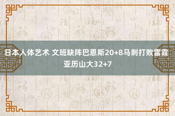 日本人体艺术 文班缺阵巴恩斯20+8马刺打败雷霆 亚历山大32+7