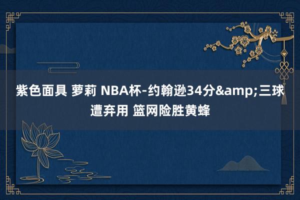 紫色面具 萝莉 NBA杯-约翰逊34分&三球遭弃用 篮网险胜黄蜂