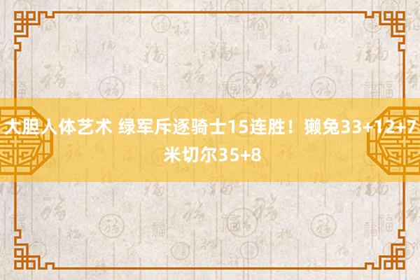 大胆人体艺术 绿军斥逐骑士15连胜！獭兔33+12+7 米切尔35+8