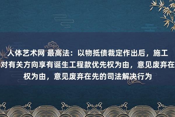 人体艺术网 最高法：以物抵债裁定作出后，施工东说念主不不错其对有关方向享有诞生工程款优先权为由，意见废弃在先的司法解决行为