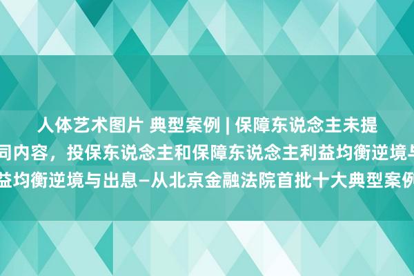 人体艺术图片 典型案例 | 保障东说念主未提供保障要求，未判辨合同内容，投保东说念主和保障东说念主利益均衡逆境与出息—从北京金融法院首批十大典型案例保障纠纷提及