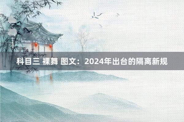 科目三 裸舞 图文：2024年出台的隔离新规