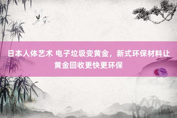 日本人体艺术 电子垃圾变黄金，新式环保材料让黄金回收更快更环保