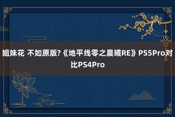 姐妹花 不如原版?《地平线零之晨曦RE》PS5Pro对比PS4Pro