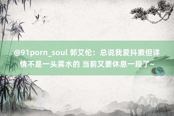 @91porn_soul 郭艾伦：总说我爱抖擞但详情不是一头雾水的 当前又要休息一段了~