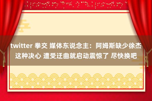 twitter 拳交 媒体东说念主：阿姆斯缺少徐杰这种决心 遭受迂曲就启动震惊了 尽快换吧