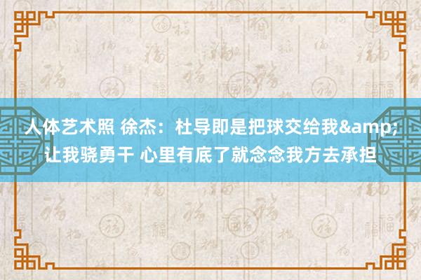 人体艺术照 徐杰：杜导即是把球交给我&让我骁勇干 心里有底了就念念我方去承担