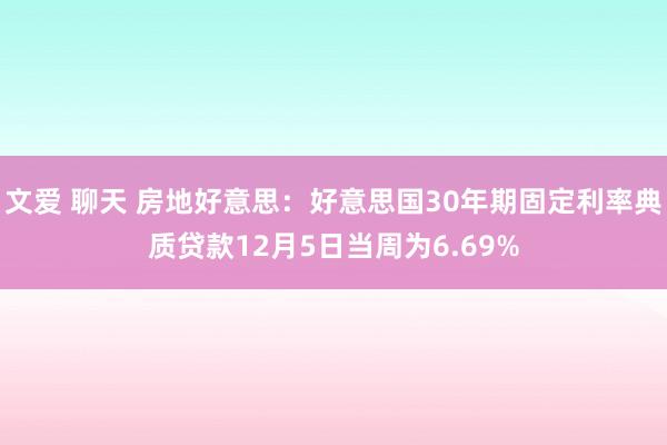 文爱 聊天 房地好意思：好意思国30年期固定利率典质贷款12月5日当周为6.69%