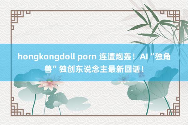 hongkongdoll porn 连遭炮轰！AI“独角兽”独创东说念主最新回话！